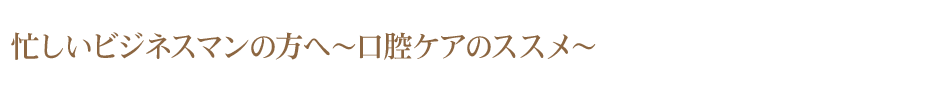 忙しいビジネスマンの方へ～口腔ケアのススメ～