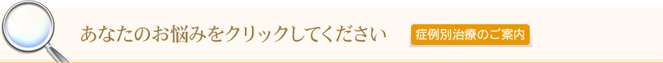 あなたのお悩みをクリックしてください症例別治療のご案内