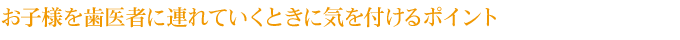 お子様を歯医者に連れていくときに気を付けるポイント