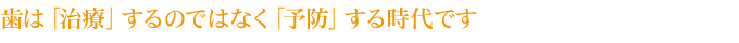 歯は「治療」するのではなく「予防」する時代です